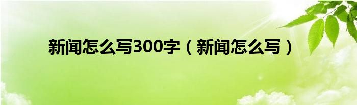 凯时尊龙人生就是博新闻怎么写300字（新闻怎么写）